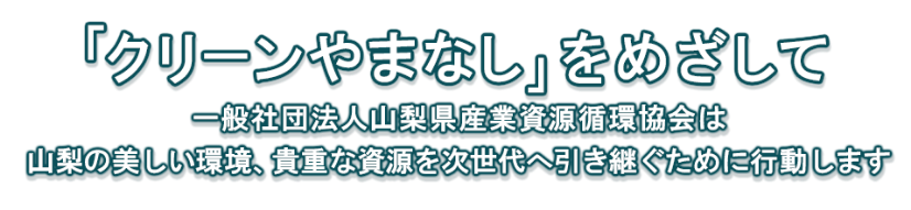 「クリーンやまなし」をめざして。一般社団法人山梨県産業資源循環協会は、山梨の美しい環境、貴重な資源を次世代へ引き継ぐために行動します